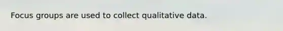 Focus groups are used to collect qualitative data.