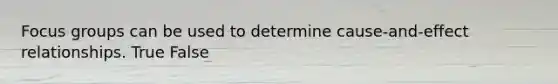 Focus groups can be used to determine cause-and-effect relationships. True False