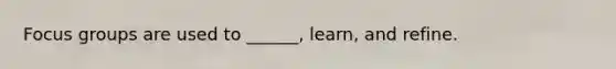 Focus groups are used to ______, learn, and refine.