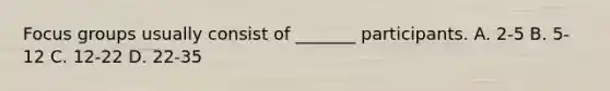 Focus groups usually consist of _______ participants. A. 2-5 B. 5-12 C. 12-22 D. 22-35