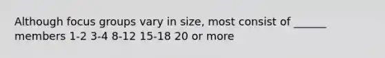 Although focus groups vary in size, most consist of ______ members 1-2 3-4 8-12 15-18 20 or more