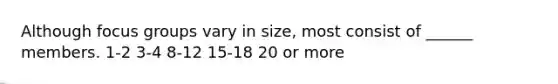 Although focus groups vary in size, most consist of ______ members. 1-2 3-4 8-12 15-18 20 or more