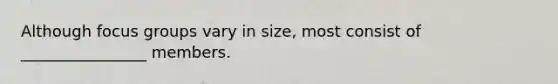 Although focus groups vary in size, most consist of ________________ members.