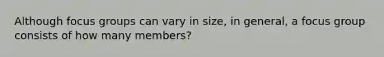 Although focus groups can vary in size, in general, a focus group consists of how many members?