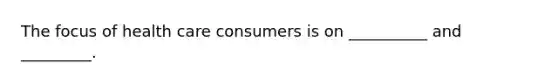 The focus of health care consumers is on __________ and _________.