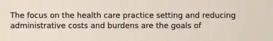 The focus on the health care practice setting and reducing administrative costs and burdens are the goals of