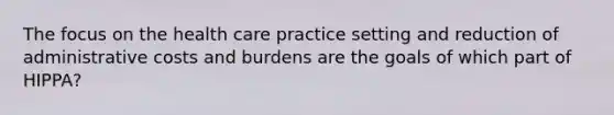 The focus on the health care practice setting and reduction of administrative costs and burdens are the goals of which part of HIPPA?