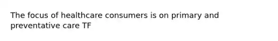 The focus of healthcare consumers is on primary and preventative care TF