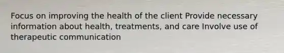 Focus on improving the health of the client Provide necessary information about health, treatments, and care Involve use of therapeutic communication