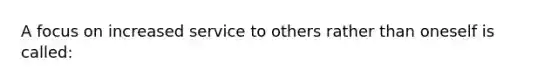 A focus on increased service to others rather than oneself is called: