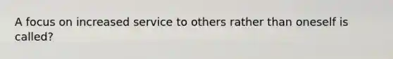 A focus on increased service to others rather than oneself is called?