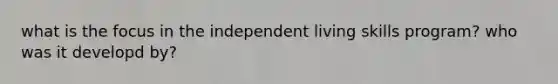 what is the focus in the independent living skills program? who was it developd by?