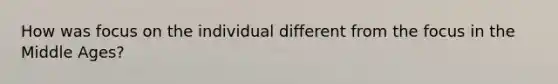 How was focus on the individual different from the focus in the Middle Ages?