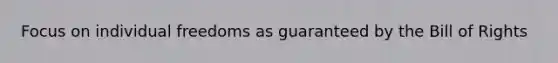 Focus on individual freedoms as guaranteed by the Bill of Rights