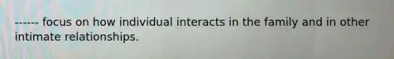 ------ focus on how individual interacts in the family and in other intimate relationships.