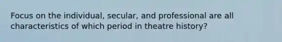 Focus on the individual, secular, and professional are all characteristics of which period in theatre history?