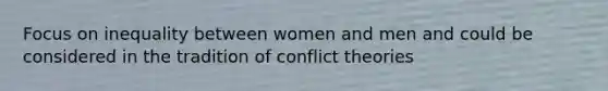 Focus on inequality between women and men and could be considered in the tradition of conflict theories