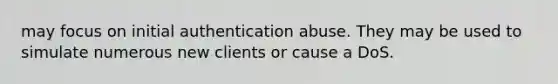 may focus on initial authentication abuse. They may be used to simulate numerous new clients or cause a DoS.