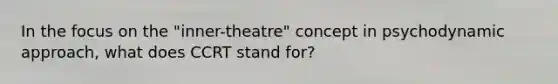 In the focus on the "inner-theatre" concept in psychodynamic approach, what does CCRT stand for?