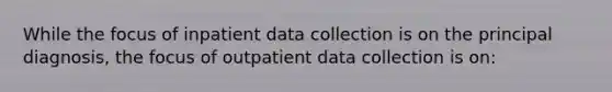 While the focus of inpatient data collection is on the principal diagnosis, the focus of outpatient data collection is on: