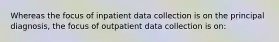 Whereas the focus of inpatient data collection is on the principal diagnosis, the focus of outpatient data collection is on: