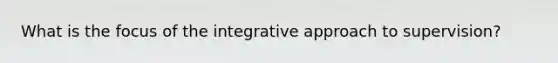 What is the focus of the integrative approach to supervision?