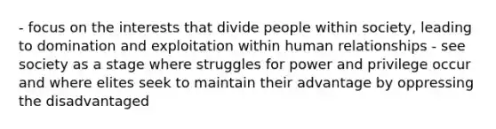 - focus on the interests that divide people within society, leading to domination and exploitation within human relationships - see society as a stage where struggles for power and privilege occur and where elites seek to maintain their advantage by oppressing the disadvantaged