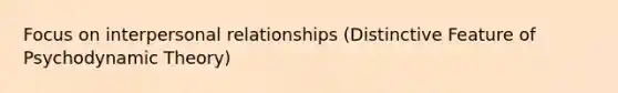 Focus on interpersonal relationships (Distinctive Feature of Psychodynamic Theory)