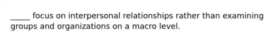 _____ focus on interpersonal relationships rather than examining groups and organizations on a macro level.