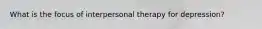 What is the focus of interpersonal therapy for depression?