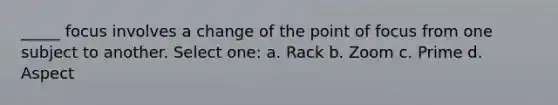 _____ focus involves a change of the point of focus from one subject to another. Select one: a. Rack b. Zoom c. Prime d. Aspect