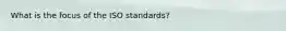 What is the focus of the ISO standards?