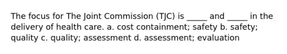 The focus for The Joint Commission (TJC) is _____ and _____ in the delivery of health care. a. cost containment; safety b. safety; quality c. quality; assessment d. assessment; evaluation