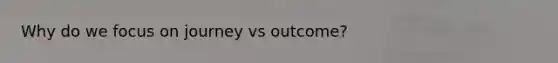 Why do we focus on journey vs outcome?