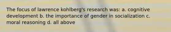 The focus of lawrence kohlberg's research was: a. cognitive development b. the importance of gender in socialization c. moral reasoning d. all above