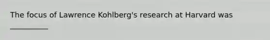 The focus of Lawrence Kohlberg's research at Harvard was __________