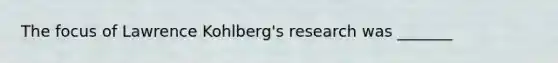 The focus of Lawrence Kohlberg's research was _______