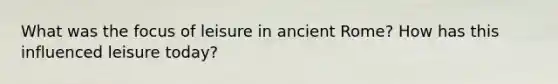 What was the focus of leisure in ancient Rome? How has this influenced leisure today?