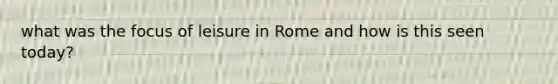 what was the focus of leisure in Rome and how is this seen today?