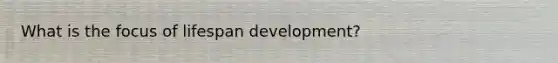 What is the focus of lifespan development?