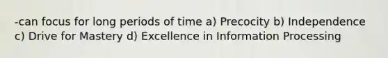 -can focus for long periods of time a) Precocity b) Independence c) Drive for Mastery d) Excellence in Information Processing