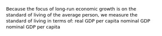 Because the focus of long-run economic growth is on the standard of living of the average person, we measure the standard of living in terms of: real GDP per capita nominal GDP nominal GDP per capita