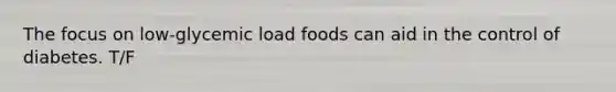 The focus on low-glycemic load foods can aid in the control of diabetes. T/F