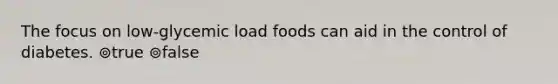 The focus on low-glycemic load foods can aid in the control of diabetes. ⊚true ⊚false