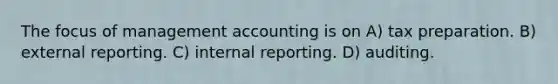 The focus of management accounting is on A) tax preparation. B) external reporting. C) internal reporting. D) auditing.