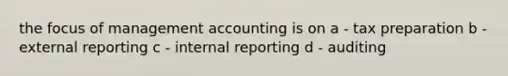 the focus of management accounting is on a - tax preparation b - external reporting c - internal reporting d - auditing