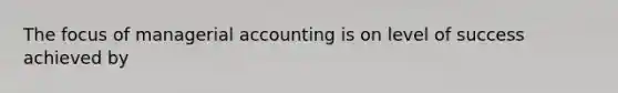 The focus of managerial accounting is on level of success achieved by