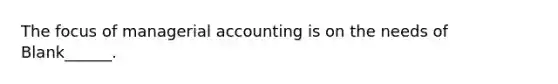 The focus of managerial accounting is on the needs of Blank______.