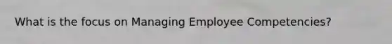 What is the focus on Managing Employee Competencies?