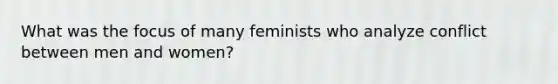 What was the focus of many feminists who analyze conflict between men and women?